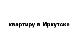  квартиру в Иркутске